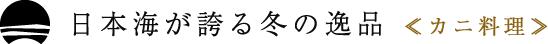 日本海が誇る冬の逸品 ≪カニ料理≫